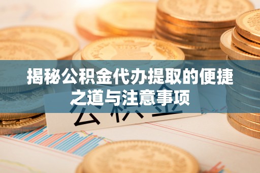 港南揭秘公积金代办提取的便捷之道与注意事项
