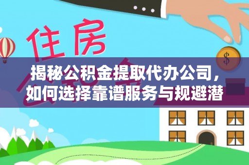 港南揭秘公积金提取代办公司，如何选择靠谱服务与规避潜在风险