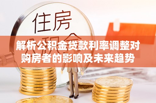 港南解析公积金贷款利率调整对购房者的影响及未来趋势