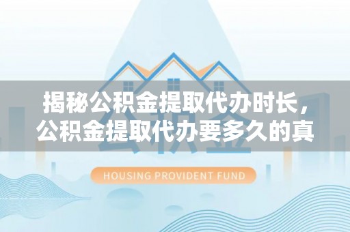 港南揭秘公积金提取代办时长，公积金提取代办要多久的真相与攻略