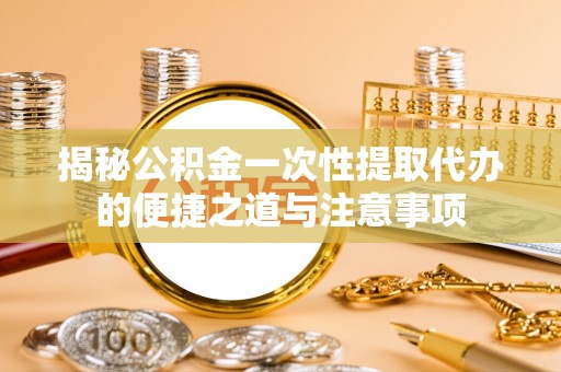 港南揭秘公积金一次性提取代办的便捷之道与注意事项
