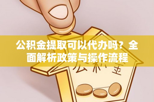 港南公积金提取可以代办吗？全面解析政策与操作流程