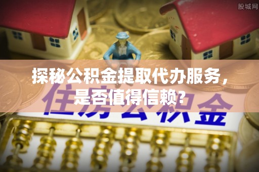 港南探秘公积金提取代办服务，是否值得信赖？
