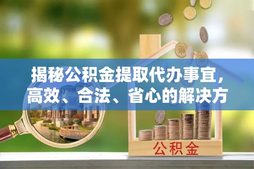 港南揭秘公积金提取代办事宜，高效、合法、省心的解决方案