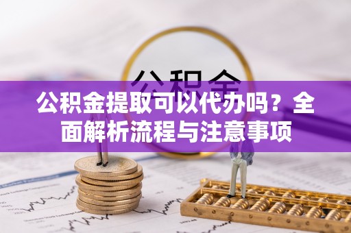 港南公积金提取可以代办吗？全面解析流程与注意事项