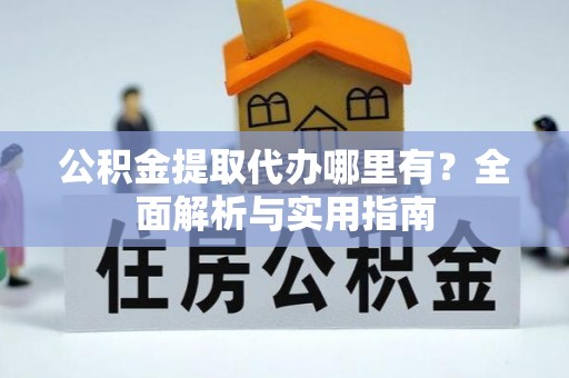 港南公积金提取代办哪里有？全面解析与实用指南