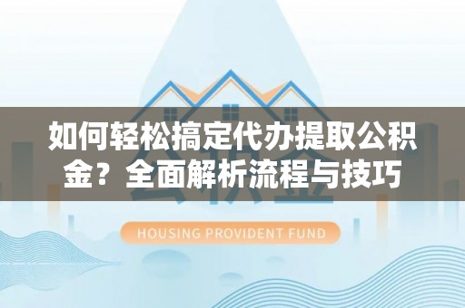 港南如何轻松搞定代办提取公积金？全面解析流程与技巧