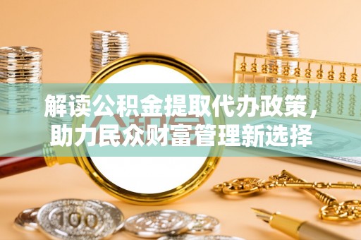 港南解读公积金提取代办政策，助力民众财富管理新选择