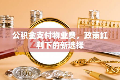 港南公积金支付物业费，政策红利下的新选择