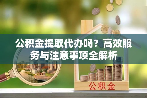 港南公积金提取代办吗？高效服务与注意事项全解析