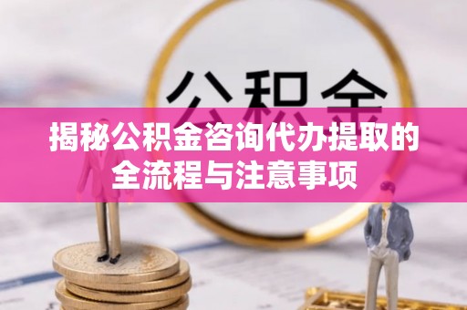 港南揭秘公积金咨询代办提取的全流程与注意事项