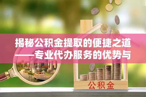 港南揭秘公积金提取的便捷之道——专业代办服务的优势与选择