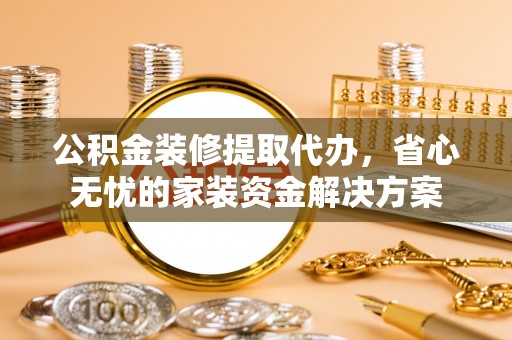 港南公积金装修提取代办，省心无忧的家装资金解决方案