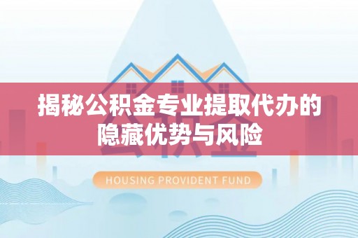 港南揭秘公积金专业提取代办的隐藏优势与风险
