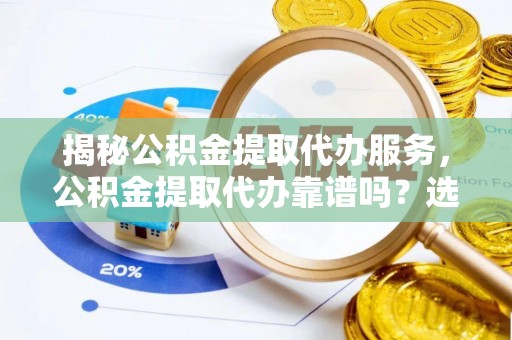 港南揭秘公积金提取代办服务，公积金提取代办靠谱吗？选择需谨慎