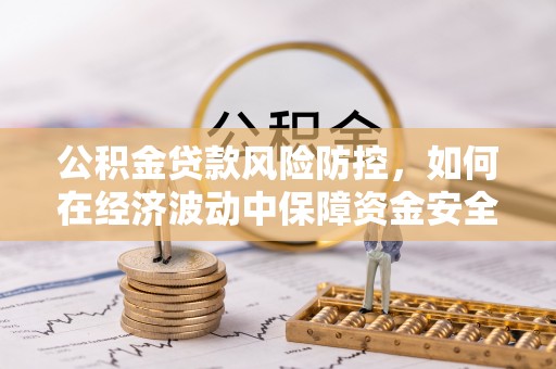 港南公积金贷款风险防控，如何在经济波动中保障资金安全