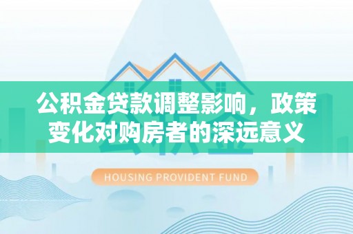港南公积金贷款调整影响，政策变化对购房者的深远意义