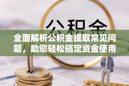 港南全面解析公积金提取常见问题，助您轻松搞定资金使用