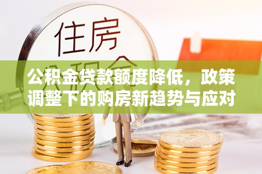 港南公积金贷款额度降低，政策调整下的购房新趋势与应对策略