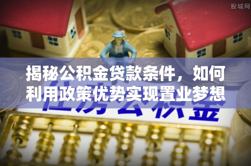 港南揭秘公积金贷款条件，如何利用政策优势实现置业梦想