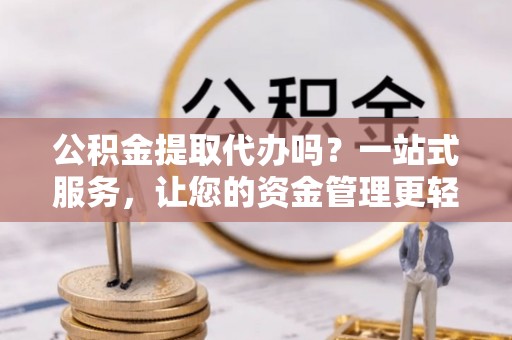港南公积金提取代办吗？一站式服务，让您的资金管理更轻松