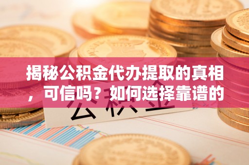 港南揭秘公积金代办提取的真相，可信吗？如何选择靠谱的服务商？