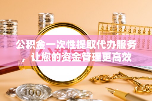 港南公积金一次性提取代办服务，让您的资金管理更高效