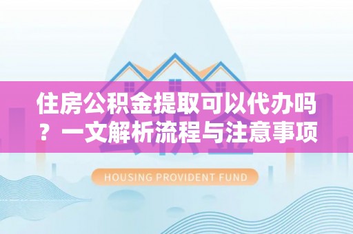 港南住房公积金提取可以代办吗？一文解析流程与注意事项