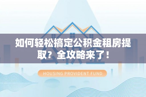 港南如何轻松搞定公积金租房提取？全攻略来了！
