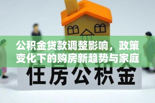 港南公积金贷款调整影响，政策变化下的购房新趋势与家庭财务规划