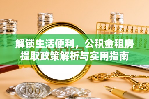 港南解锁生活便利，公积金租房提取政策解析与实用指南