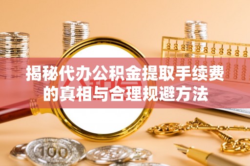 港南揭秘代办公积金提取手续费的真相与合理规避方法