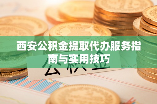 港南西安公积金提取代办服务指南与实用技巧
