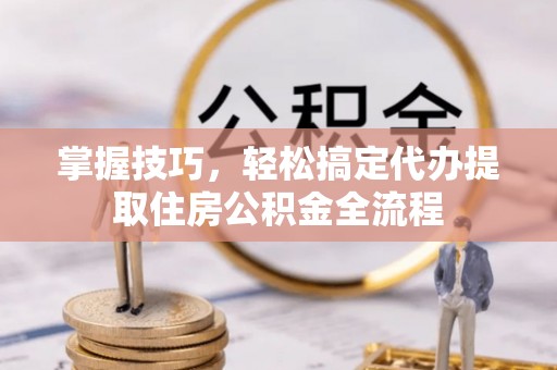 港南掌握技巧，轻松搞定代办提取住房公积金全流程