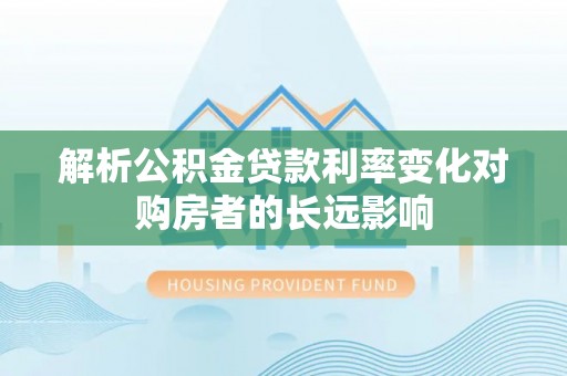 港南解析公积金贷款利率变化对购房者的长远影响