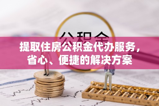 港南提取住房公积金代办服务，省心、便捷的解决方案