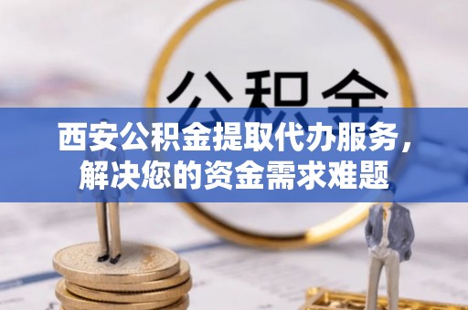 港南西安公积金提取代办服务，解决您的资金需求难题