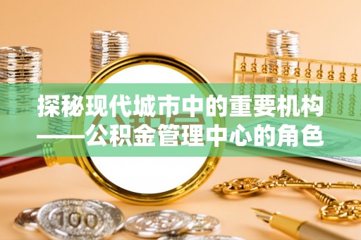 港南探秘现代城市中的重要机构——公积金管理中心的角色与使命