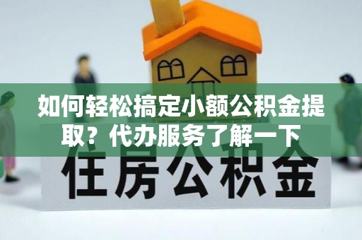 港南如何轻松搞定小额公积金提取？代办服务了解一下