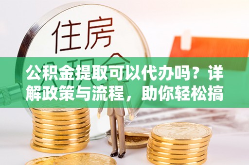 港南公积金提取可以代办吗？详解政策与流程，助你轻松搞定！