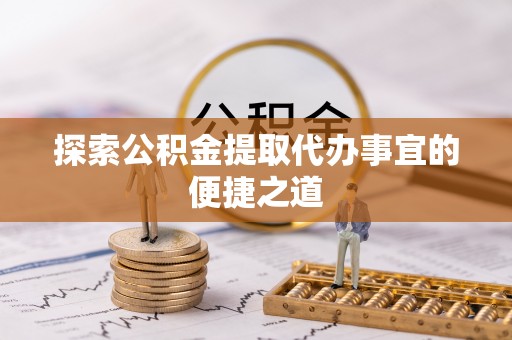 港南探索公积金提取代办事宜的便捷之道
