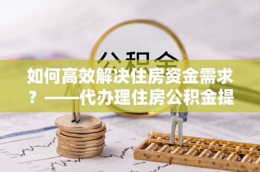 港南如何高效解决住房资金需求？——代办理住房公积金提取服务全解析