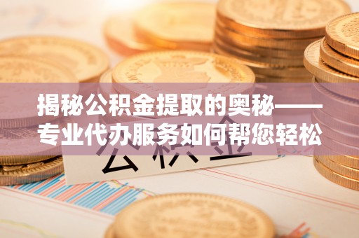 港南揭秘公积金提取的奥秘——专业代办服务如何帮您轻松搞定