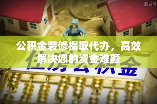港南公积金装修提取代办，高效解决您的资金难题