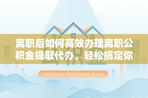 港南离职后如何高效办理离职公积金提取代办，轻松搞定你的公积金