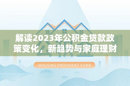 港南解读2023年公积金贷款政策变化，新趋势与家庭理财规划