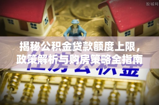港南揭秘公积金贷款额度上限，政策解析与购房策略全指南