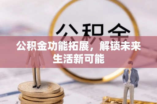 港南公积金功能拓展，解锁未来生活新可能