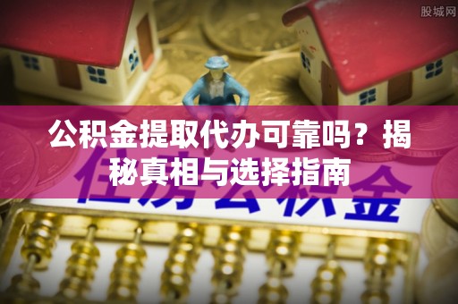 港南公积金提取代办可靠吗？揭秘真相与选择指南