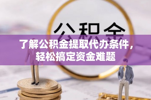 港南了解公积金提取代办条件，轻松搞定资金难题